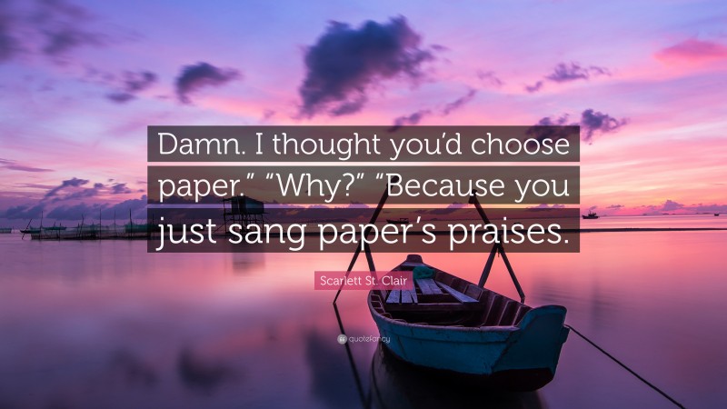 Scarlett St. Clair Quote: “Damn. I thought you’d choose paper.” “Why?” “Because you just sang paper’s praises.”