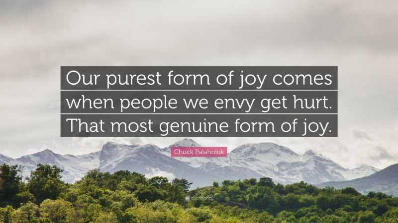 Chuck Palahniuk Quote: “Our purest form of joy comes when people we envy get hurt. That most genuine form of joy.”