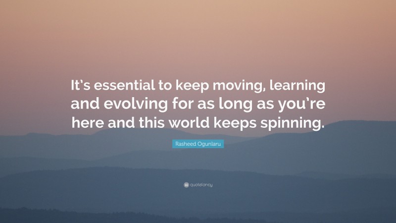Rasheed Ogunlaru Quote: “It’s essential to keep moving, learning and evolving for as long as you’re here and this world keeps spinning.”