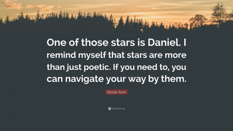 Nicola Yoon Quote: “One of those stars is Daniel. I remind myself that stars are more than just poetic. If you need to, you can navigate your way by them.”
