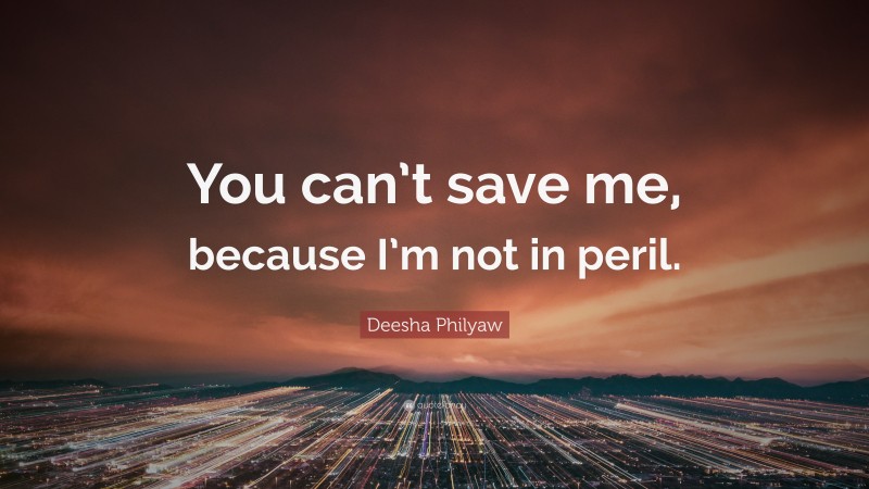 Deesha Philyaw Quote: “You can’t save me, because I’m not in peril.”
