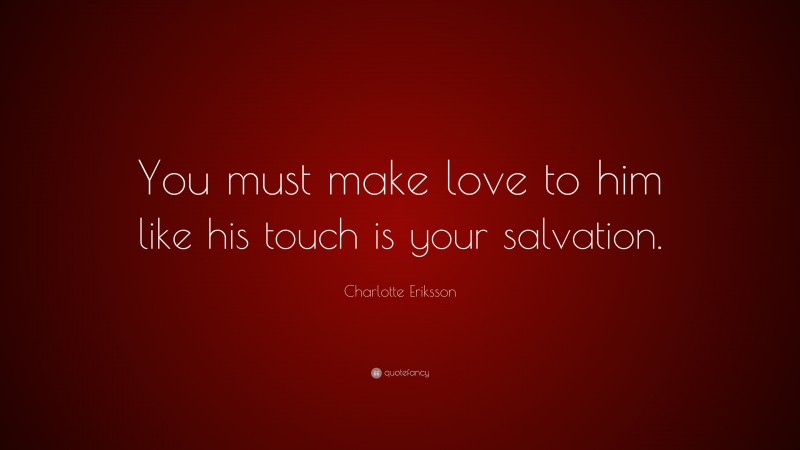Charlotte Eriksson Quote: “You must make love to him like his touch is your salvation.”