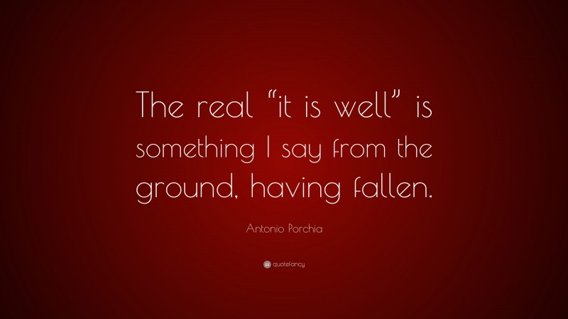 Antonio Porchia Quote: “The real “it is well” is something I say from the ground, having fallen.”