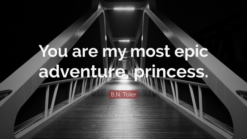 B.N. Toler Quote: “You are my most epic adventure, princess.”