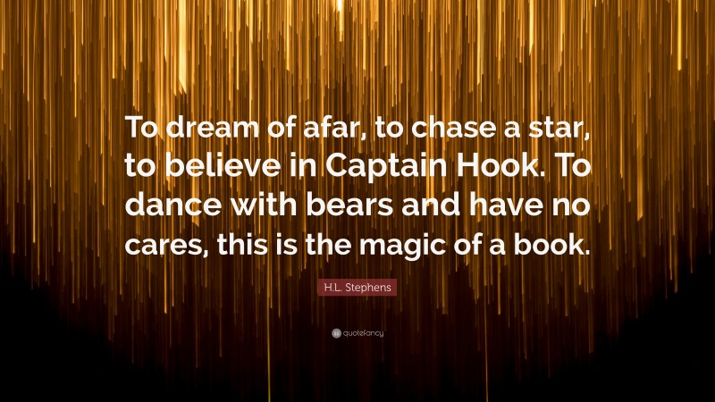 H.L. Stephens Quote: “To dream of afar, to chase a star, to believe in Captain Hook. To dance with bears and have no cares, this is the magic of a book.”