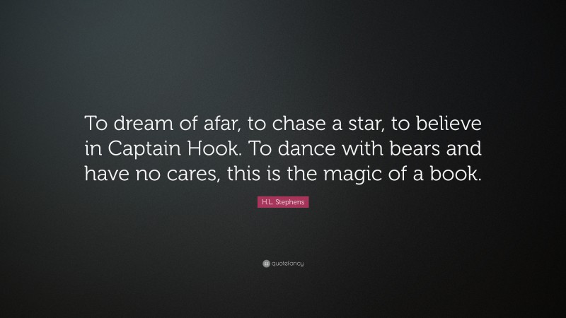 H.L. Stephens Quote: “To dream of afar, to chase a star, to believe in Captain Hook. To dance with bears and have no cares, this is the magic of a book.”