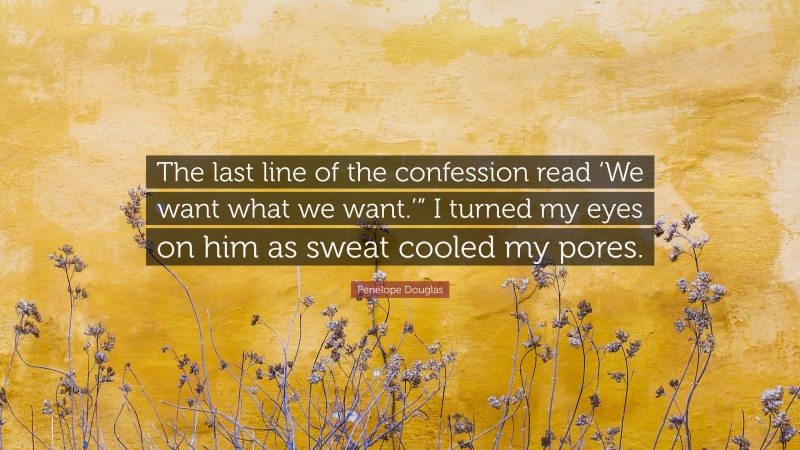 Penelope Douglas Quote: “The last line of the confession read ‘We want what we want.’” I turned my eyes on him as sweat cooled my pores.”