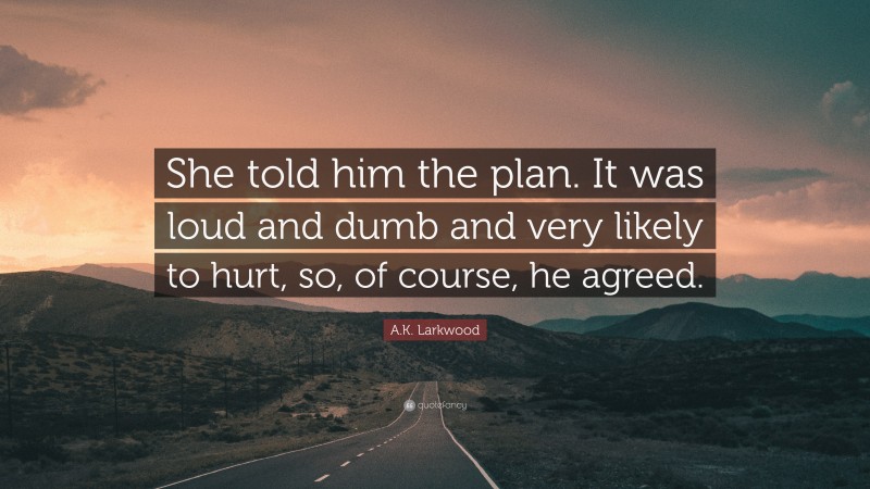 A.K. Larkwood Quote: “She told him the plan. It was loud and dumb and very likely to hurt, so, of course, he agreed.”