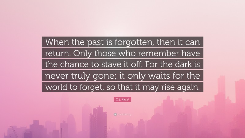 C.S. Pacat Quote: “When the past is forgotten, then it can return. Only those who remember have the chance to stave it off. For the dark is never truly gone; it only waits for the world to forget, so that it may rise again.”