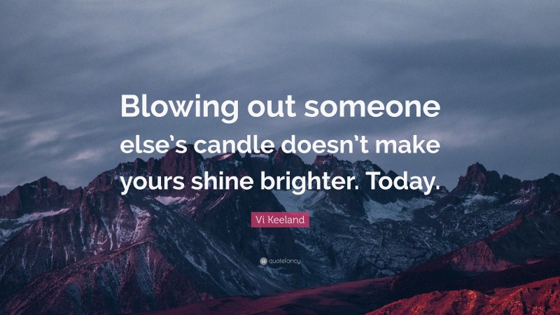 Vi Keeland Quote: “Blowing out someone else’s candle doesn’t make yours shine brighter. Today.”