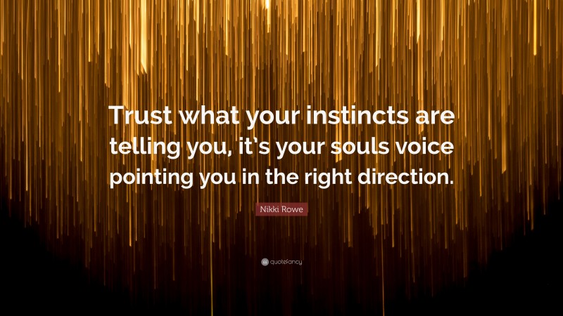 Nikki Rowe Quote: “Trust what your instincts are telling you, it’s your souls voice pointing you in the right direction.”