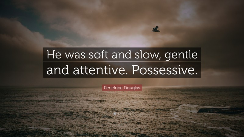 Penelope Douglas Quote: “He was soft and slow, gentle and attentive. Possessive.”