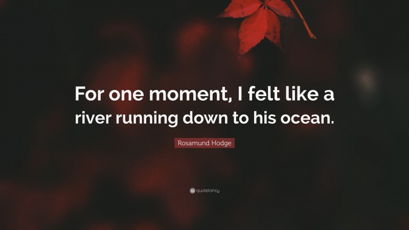 Rosamund Hodge Quote: “For one moment, I felt like a river running down to his ocean.”