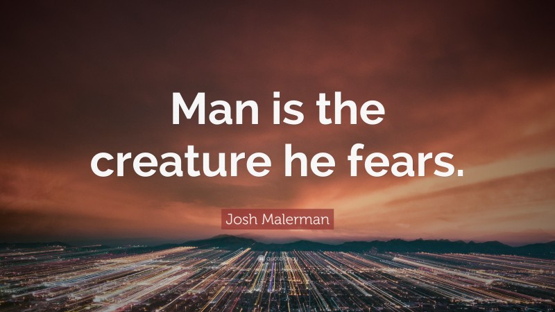 Josh Malerman Quote: “Man is the creature he fears.”