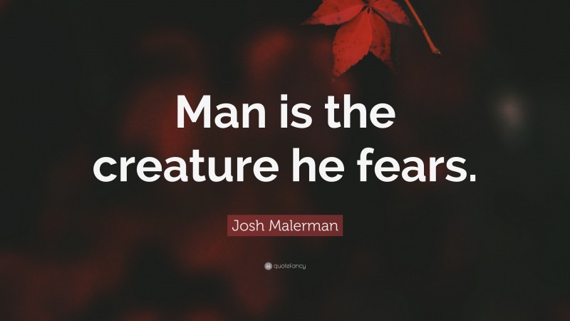 Josh Malerman Quote: “Man is the creature he fears.”