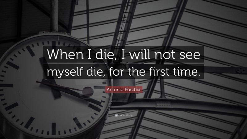 Antonio Porchia Quote: “When I die, I will not see myself die, for the first time.”