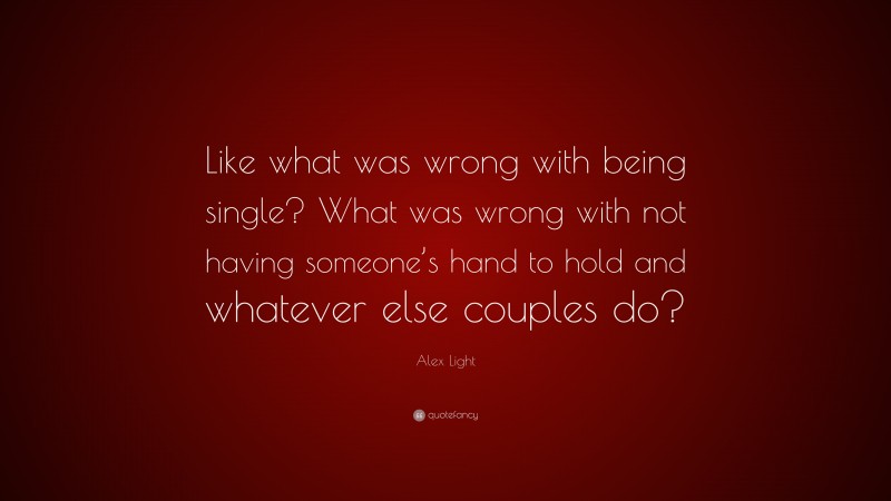 Alex Light Quote: “Like what was wrong with being single? What was wrong with not having someone’s hand to hold and whatever else couples do?”