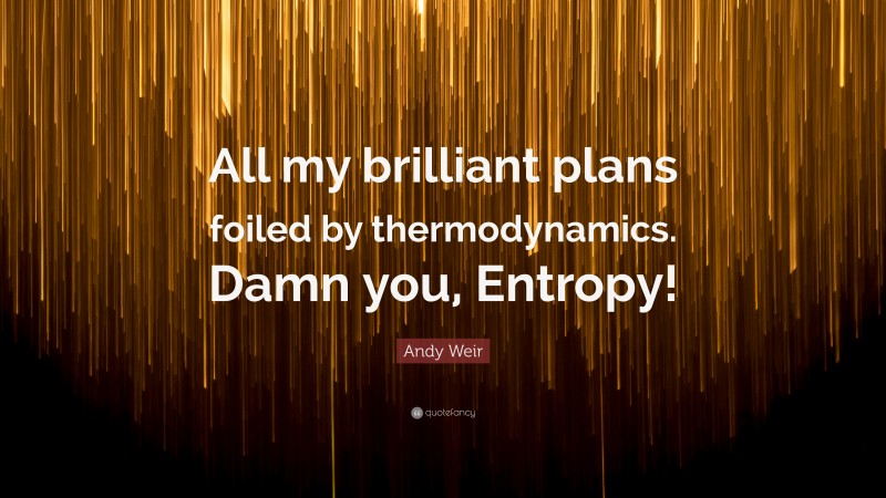 Andy Weir Quote: “All my brilliant plans foiled by thermodynamics. Damn you, Entropy!”