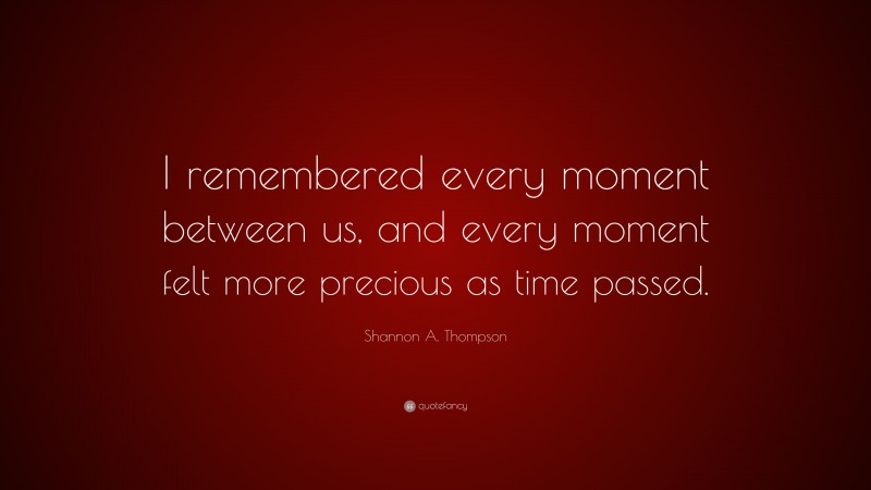 Shannon A. Thompson Quote: “I remembered every moment between us, and every moment felt more precious as time passed.”