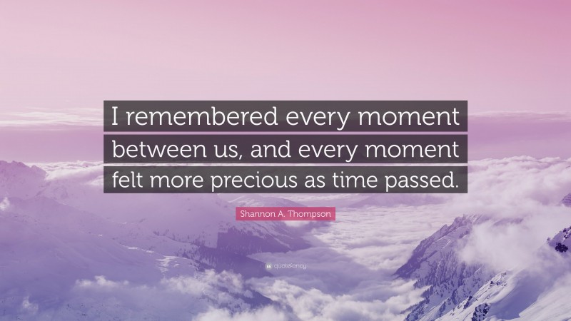 Shannon A. Thompson Quote: “I remembered every moment between us, and every moment felt more precious as time passed.”