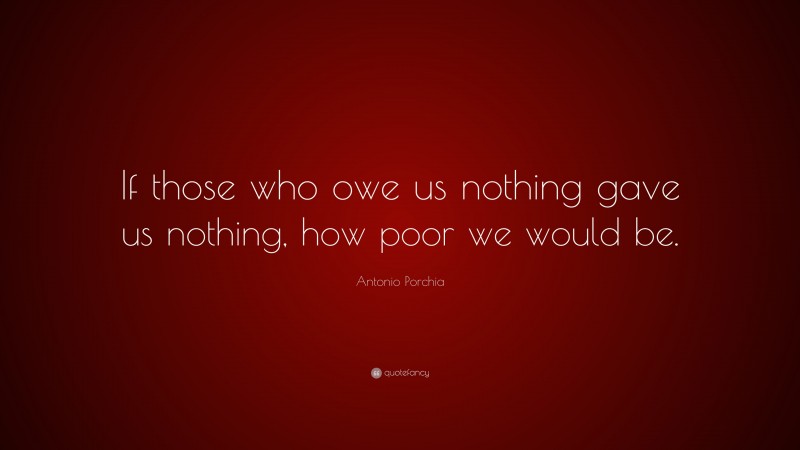 Antonio Porchia Quote: “If those who owe us nothing gave us nothing, how poor we would be.”