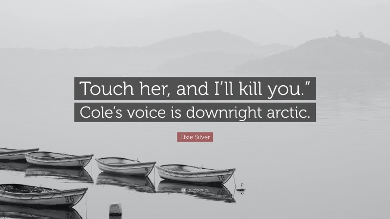 Elsie Silver Quote: “Touch her, and I’ll kill you.” Cole’s voice is downright arctic.”