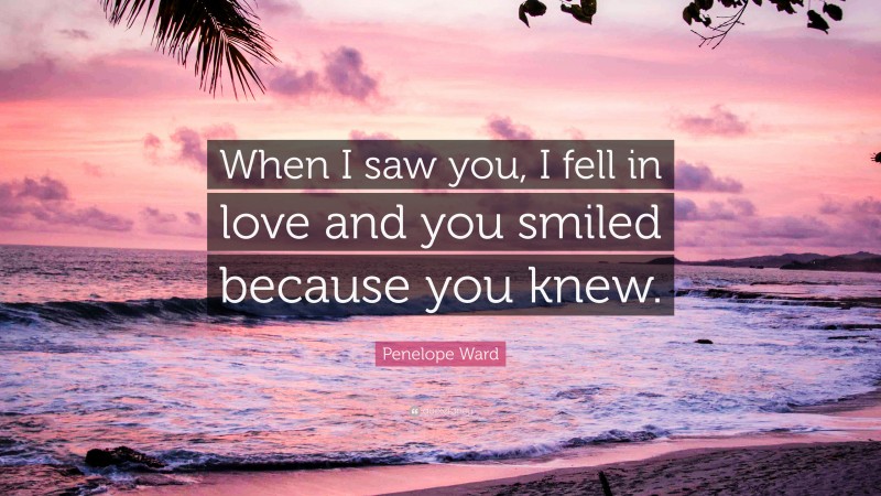 Penelope Ward Quote: “When I saw you, I fell in love and you smiled because you knew.”