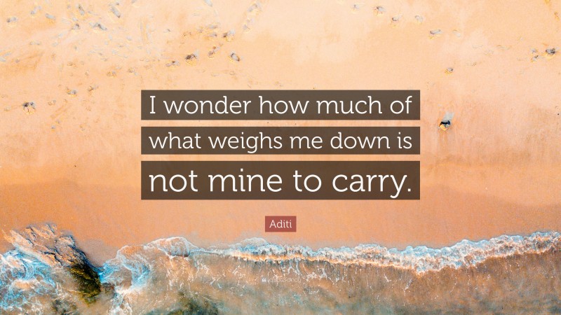 Aditi Quote: “I wonder how much of what weighs me down is not mine to carry.”