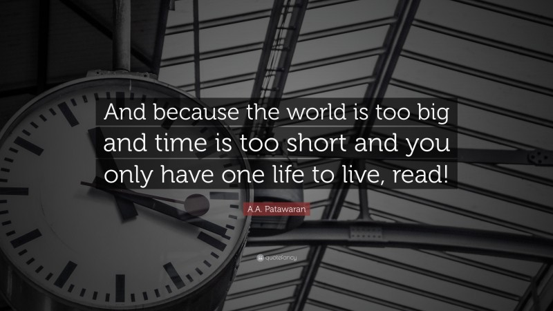 A.A. Patawaran Quote: “And because the world is too big and time is too short and you only have one life to live, read!”