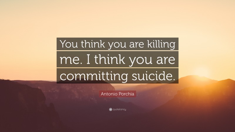 Antonio Porchia Quote: “You think you are killing me. I think you are committing suicide.”