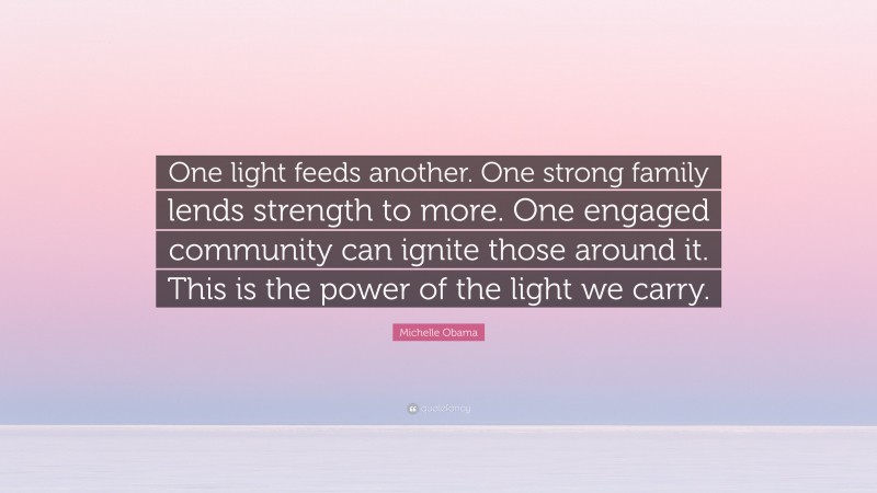 Michelle Obama Quote: “One light feeds another. One strong family lends strength to more. One engaged community can ignite those around it. This is the power of the light we carry.”