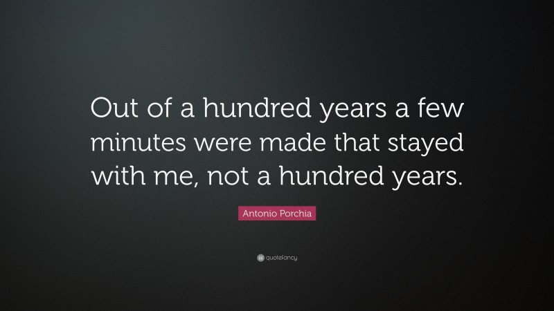 Antonio Porchia Quote: “Out of a hundred years a few minutes were made that stayed with me, not a hundred years.”