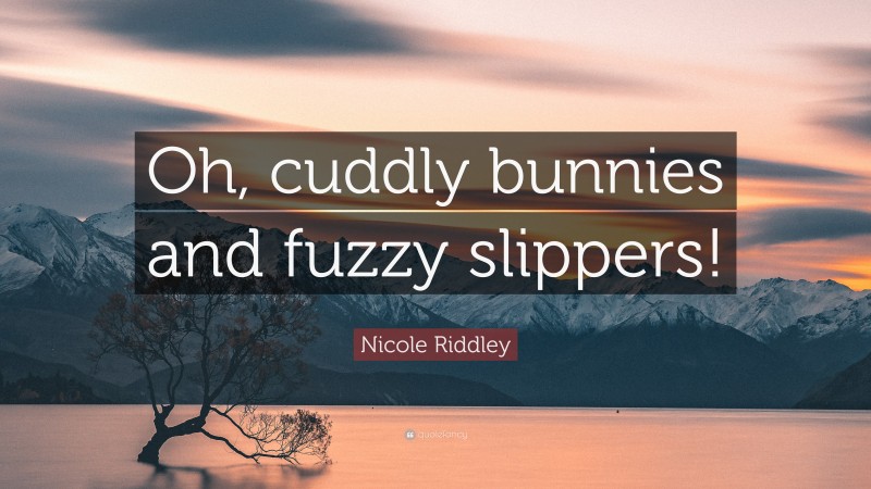 Nicole Riddley Quote: “Oh, cuddly bunnies and fuzzy slippers!”
