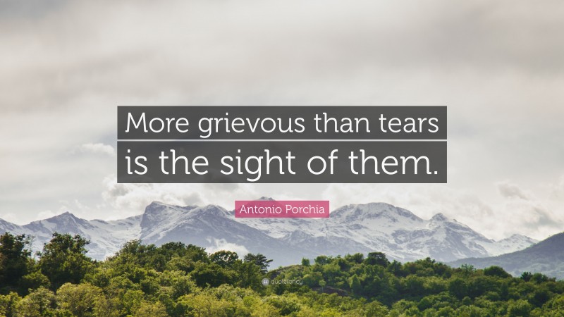 Antonio Porchia Quote: “More grievous than tears is the sight of them.”