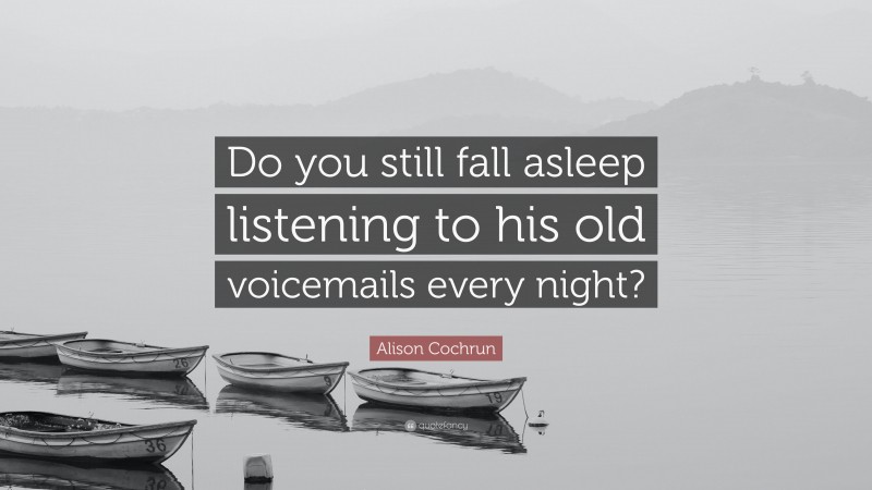 Alison Cochrun Quote: “Do you still fall asleep listening to his old voicemails every night?”