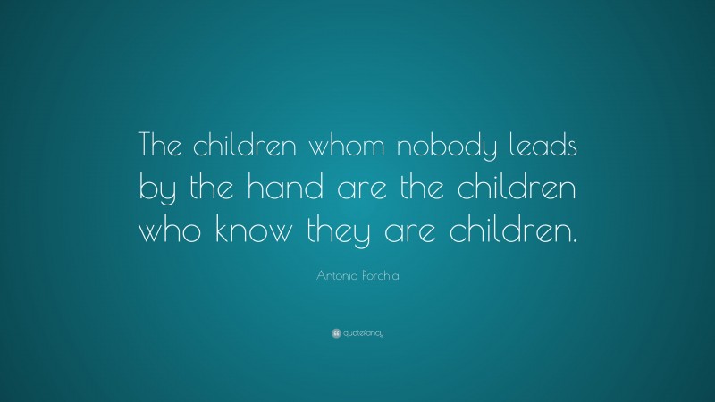 Antonio Porchia Quote: “The children whom nobody leads by the hand are the children who know they are children.”