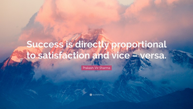 Prakash Vir Sharma Quote: “Success is directly proportional to satisfaction and vice – versa.”