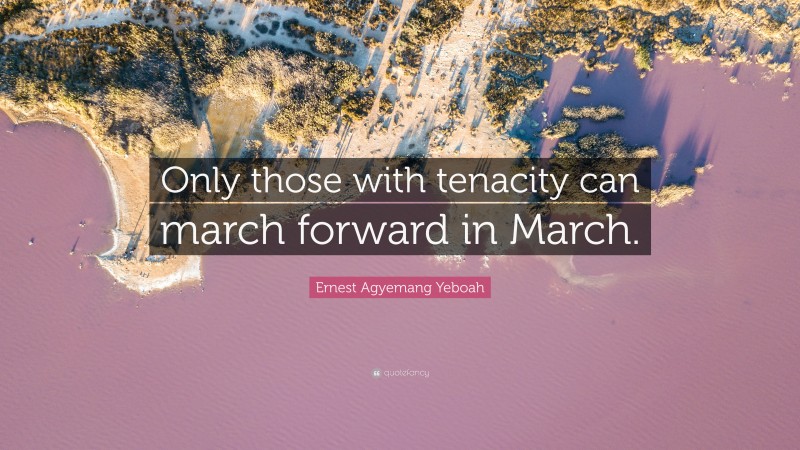 Ernest Agyemang Yeboah Quote: “Only those with tenacity can march forward in March.”