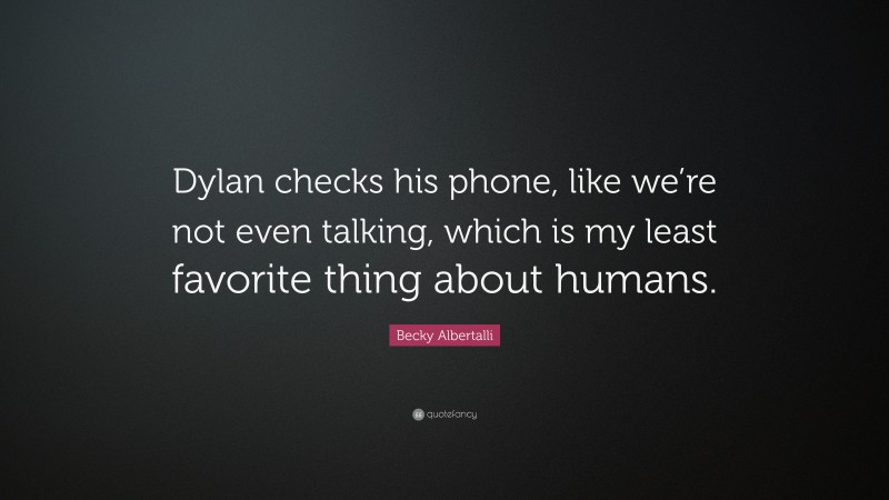 Becky Albertalli Quote: “Dylan checks his phone, like we’re not even talking, which is my least favorite thing about humans.”