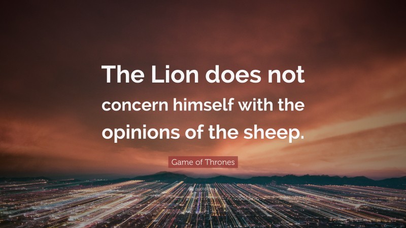 Game of Thrones Quote: “The Lion does not concern himself with the opinions of the sheep.”
