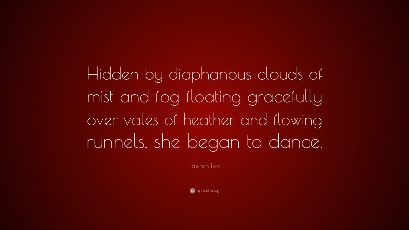 Lawren Leo Quote: “Hidden by diaphanous clouds of mist and fog floating gracefully over vales of heather and flowing runnels, she began to dance.”