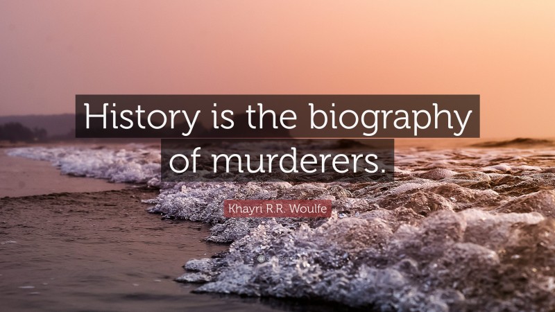 Khayri R.R. Woulfe Quote: “History is the biography of murderers.”