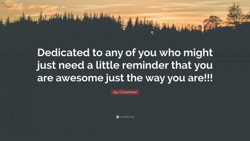 Jay Crownover Quote: “Dedicated to any of you who might just need a little reminder that you are awesome just the way you are!!!”