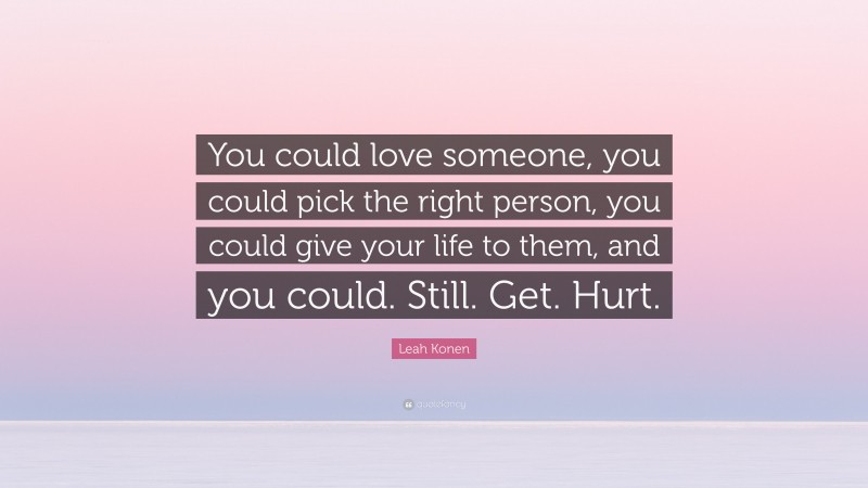 Leah Konen Quote: “You could love someone, you could pick the right person, you could give your life to them, and you could. Still. Get. Hurt.”