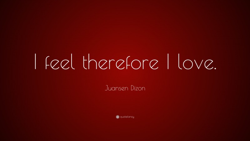 Juansen Dizon Quote: “I feel therefore I love.”
