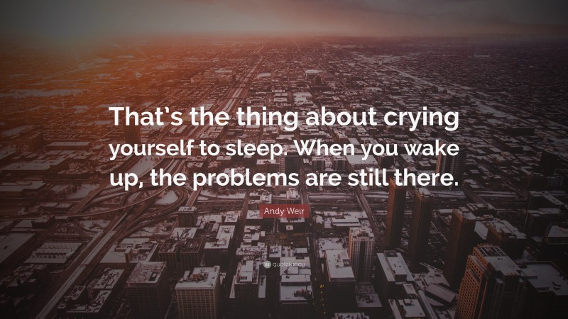 Andy Weir Quote: “That’s the thing about crying yourself to sleep. When you wake up, the problems are still there.”