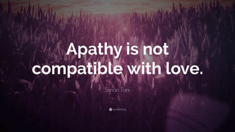 Simon Tam Quote: “Apathy is not compatible with love.”