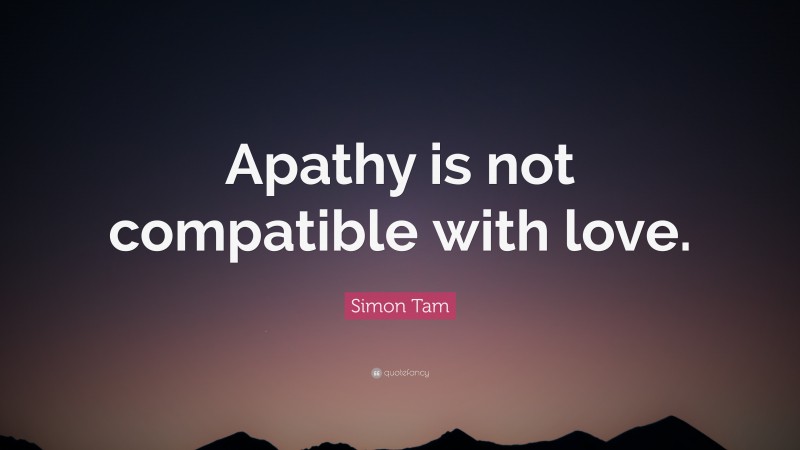 Simon Tam Quote: “Apathy is not compatible with love.”