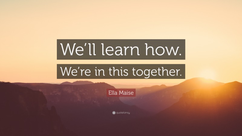 Ella Maise Quote: “We’ll learn how. We’re in this together.”