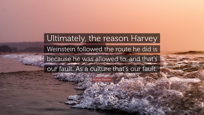 Ronan Farrow Quote: “Ultimately, the reason Harvey Weinstein followed the route he did is because he was allowed to, and that’s our fault. As a culture that’s our fault.”
